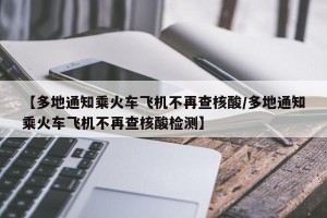 【多地通知乘火车飞机不再查核酸/多地通知乘火车飞机不再查核酸检测】