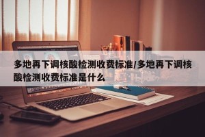 多地再下调核酸检测收费标准/多地再下调核酸检测收费标准是什么