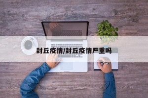 封丘疫情/封丘疫情严重吗