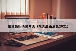 东莞最新消息今天（东莞最新消息2021）