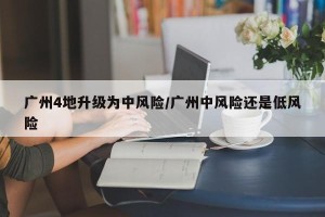 广州4地升级为中风险/广州中风险还是低风险