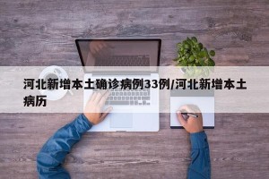 河北新增本土确诊病例33例/河北新增本土病历