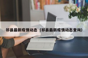 祁县最新疫情动态（祁县最新疫情动态查询）