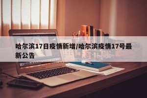 哈尔滨17日疫情新增/哈尔滨疫情17号最新公告