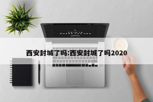 西安封城了吗:西安封城了吗2020