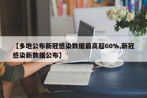 【多地公布新冠感染数据最高超60%,新冠感染新数据公布】