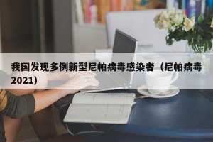 我国发现多例新型尼帕病毒感染者（尼帕病毒2021）