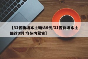 【31省新增本土确诊9例/31省新增本土确诊9例 均在内蒙古】