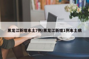黑龙江新增本土7例/黑龙江新增1例本土病