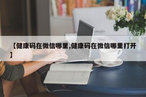 【健康码在微信哪里,健康码在微信哪里打开】