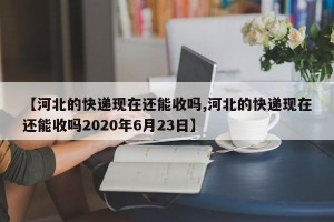 【河北的快递现在还能收吗,河北的快递现在还能收吗2020年6月23日】