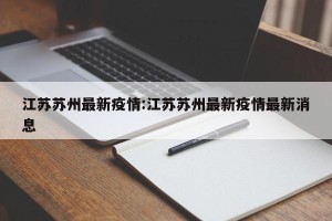 江苏苏州最新疫情:江苏苏州最新疫情最新消息