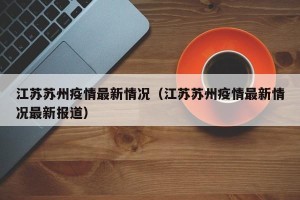 江苏苏州疫情最新情况（江苏苏州疫情最新情况最新报道）