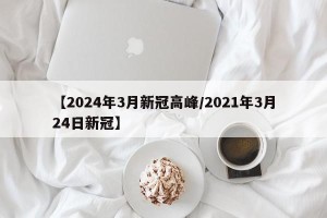 【2024年3月新冠高峰/2021年3月24日新冠】