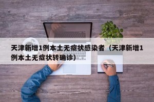 天津新增1例本土无症状感染者（天津新增1例本土无症状转确诊）