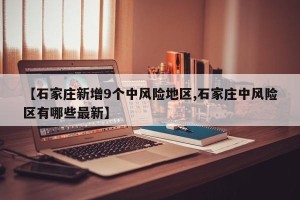 【石家庄新增9个中风险地区,石家庄中风险区有哪些最新】