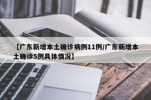 【广东新增本土确诊病例11例/广东新增本土确诊5例具体情况】