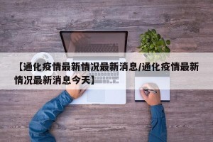 【通化疫情最新情况最新消息/通化疫情最新情况最新消息今天】