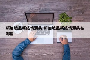 新加坡最新疫情源头/新加坡最新疫情源头在哪里
