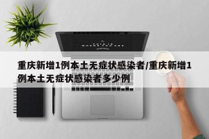 重庆新增1例本土无症状感染者/重庆新增1例本土无症状感染者多少例