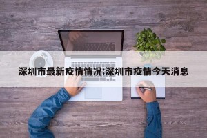 深圳市最新疫情情况:深圳市疫情今天消息