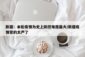 新疆：本轮疫情为史上防控难度最大/新疆疫情管的太严了