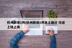 杭州新增1例/杭州新增1例本土确诊 往返上饶上海