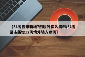 【31省区市新增7例境外输入病例/31省区市新增12例境外输入病例】