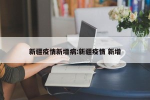 新疆疫情新增病:新疆疫情 新增