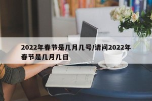 2022年春节是几月几号/请问2022年春节是几月几日