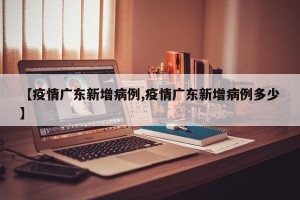 【疫情广东新增病例,疫情广东新增病例多少】