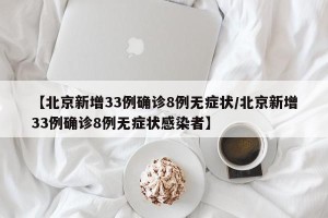 【北京新增33例确诊8例无症状/北京新增33例确诊8例无症状感染者】