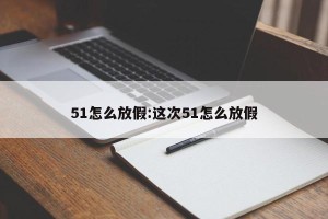 51怎么放假:这次51怎么放假