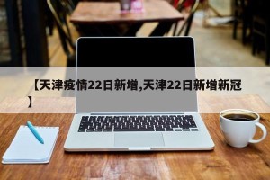 【天津疫情22日新增,天津22日新增新冠】