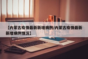 【内蒙古疫情最新新增病例/内蒙古疫情最新新增病例情况】