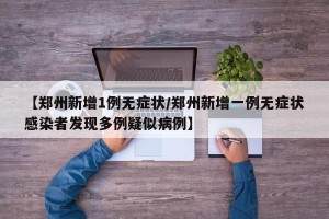 【郑州新增1例无症状/郑州新增一例无症状感染者发现多例疑似病例】