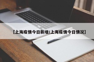 【上海疫情今日新增/上海疫情今日情况】