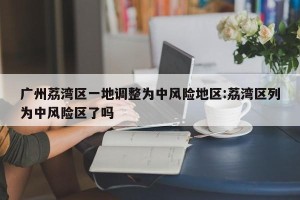 广州荔湾区一地调整为中风险地区:荔湾区列为中风险区了吗