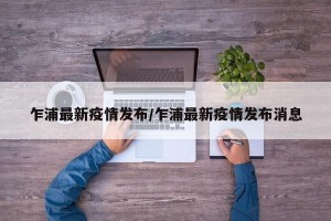 乍浦最新疫情发布/乍浦最新疫情发布消息