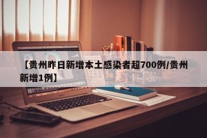 【贵州昨日新增本土感染者超700例/贵州新增1例】
