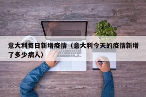 意大利每日新增疫情（意大利今天的疫情新增了多少病人）
