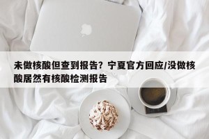 未做核酸但查到报告？宁夏官方回应/没做核酸居然有核酸检测报告