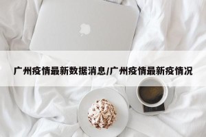 广州疫情最新数据消息/广州疫情最新疫情况