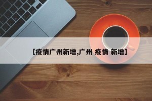 【疫情广州新增,广州 疫情 新增】
