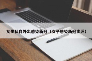 女生私自外出感染新冠（女子感染新冠卖淫）