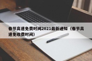 春节高速免费时间2021最新通知（春节高速免收费时间）