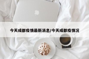 今天成都疫情最新消息/今天成都疫情况