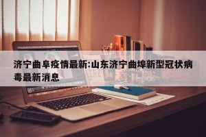 济宁曲阜疫情最新:山东济宁曲埠新型冠状病毒最新消息