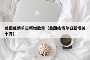 美国疫情单日新增数量（美国疫情单日新增破十万）