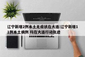 辽宁新增2例本土无症状在大连:辽宁新增11例本土病例 均在大连行动轨迹